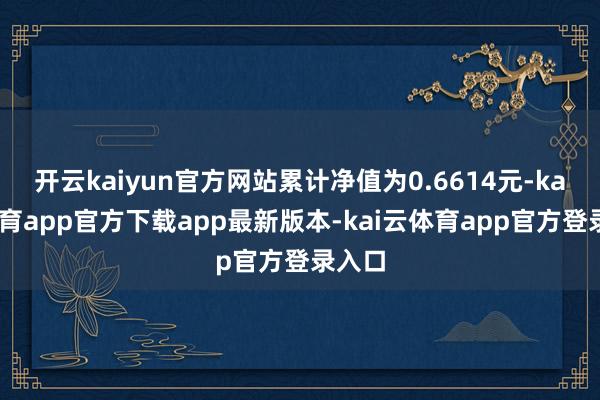 开云kaiyun官方网站累计净值为0.6614元-kai云体育app官方下载app最新版本-kai云体育app官方登录入口