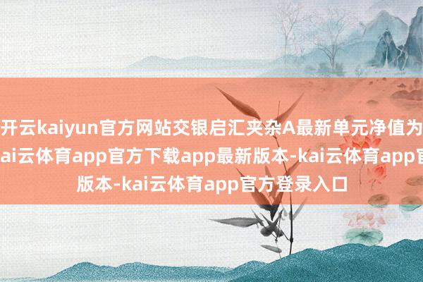 开云kaiyun官方网站交银启汇夹杂A最新单元净值为0.7607元-kai云体育app官方下载app最新版本-kai云体育app官方登录入口