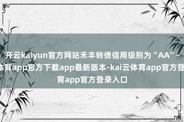 开云kaiyun官方网站禾丰转债信用级别为“AA”-kai云体育app官方下载app最新版本-kai云体育app官方登录入口