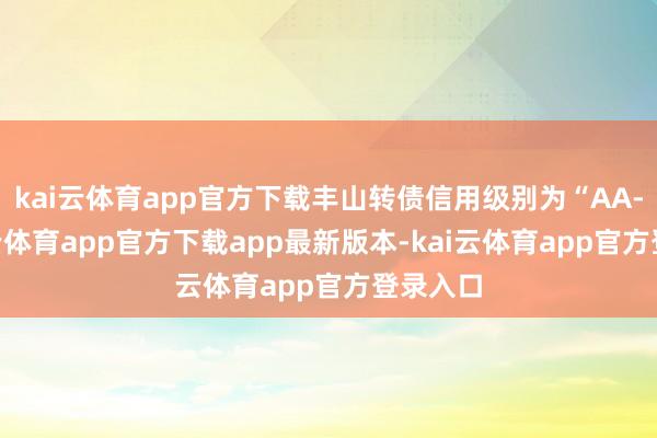 kai云体育app官方下载丰山转债信用级别为“AA-”-kai云体育app官方下载app最新版本-kai云体育app官方登录入口