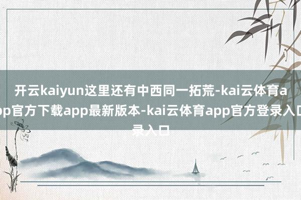 开云kaiyun这里还有中西同一拓荒-kai云体育app官方下载app最新版本-kai云体育app官方登录入口