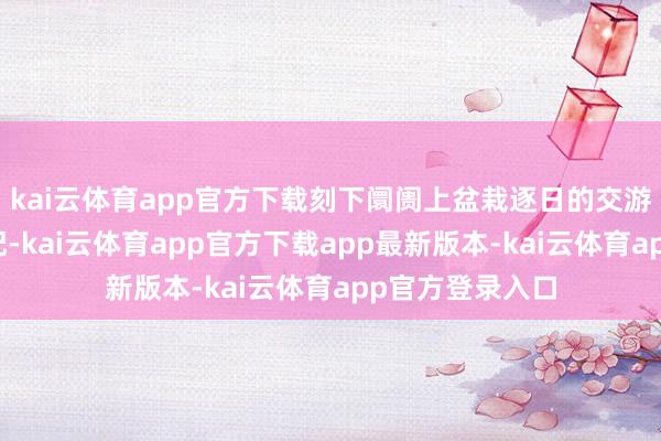 kai云体育app官方下载刻下阛阓上盆栽逐日的交游量在六千盆支配-kai云体育app官方下载app最新版本-kai云体育app官方登录入口