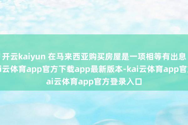 开云kaiyun 在马来西亚购买房屋是一项相等有出息的投资-kai云体育app官方下载app最新版本-kai云体育app官方登录入口