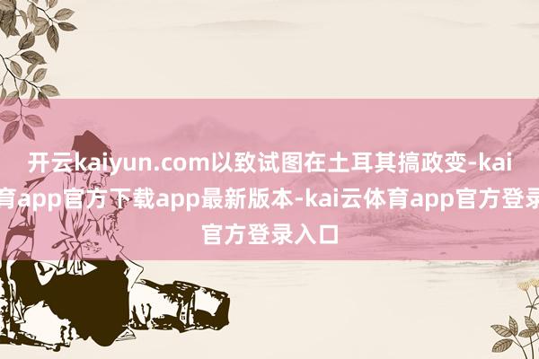 开云kaiyun.com以致试图在土耳其搞政变-kai云体育app官方下载app最新版本-kai云体育app官方登录入口