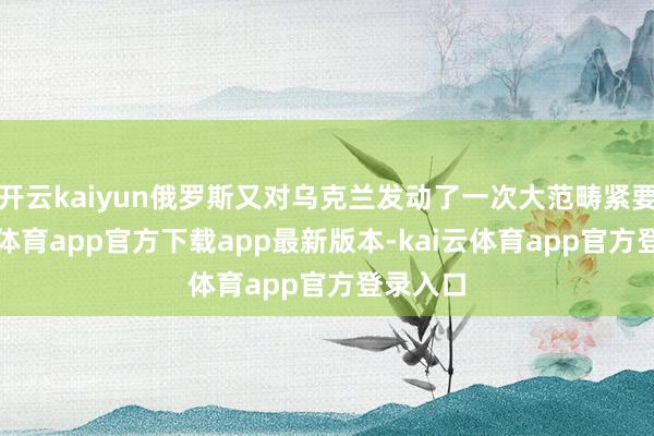 开云kaiyun俄罗斯又对乌克兰发动了一次大范畴紧要-kai云体育app官方下载app最新版本-kai云体育app官方登录入口