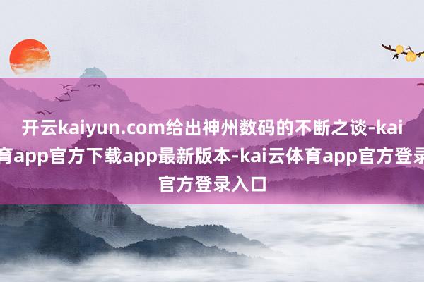 开云kaiyun.com给出神州数码的不断之谈-kai云体育app官方下载app最新版本-kai云体育app官方登录入口