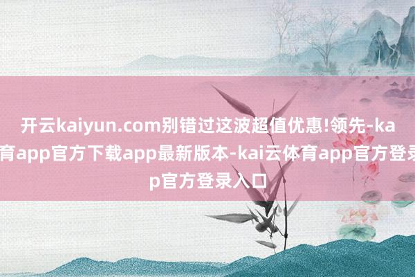 开云kaiyun.com别错过这波超值优惠!领先-kai云体育app官方下载app最新版本-kai云体育app官方登录入口