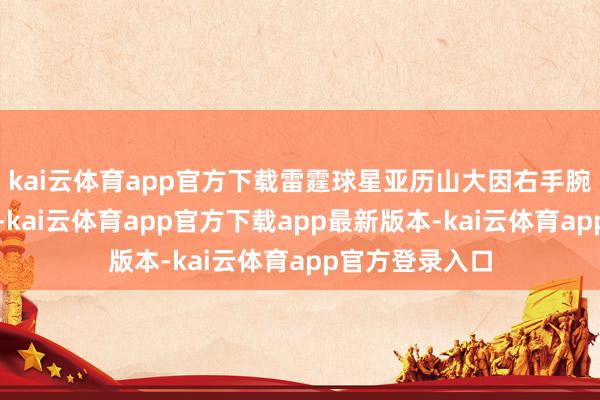 kai云体育app官方下载雷霆球星亚历山大因右手腕扭伤缺席比赛-kai云体育app官方下载app最新版本-kai云体育app官方登录入口