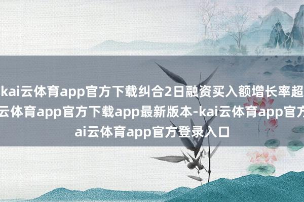 kai云体育app官方下载纠合2日融资买入额增长率超50%-kai云体育app官方下载app最新版本-kai云体育app官方登录入口