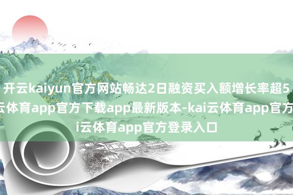 开云kaiyun官方网站畅达2日融资买入额增长率超50%-kai云体育app官方下载app最新版本-kai云体育app官方登录入口