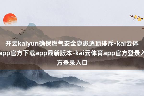 开云kaiyun确保燃气安全隐患透顶排斥-kai云体育app官方下载app最新版本-kai云体育app官方登录入口