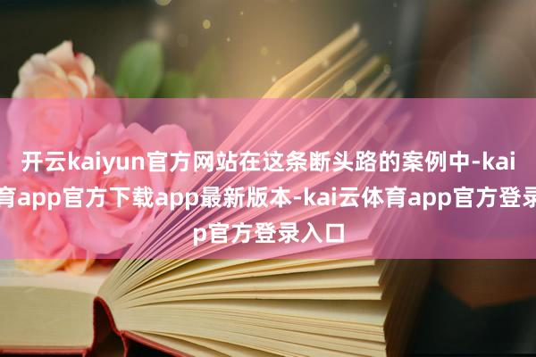 开云kaiyun官方网站在这条断头路的案例中-kai云体育app官方下载app最新版本-kai云体育app官方登录入口