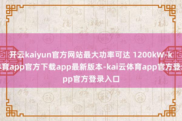 开云kaiyun官方网站最大功率可达 1200kW-kai云体育app官方下载app最新版本-kai云体育app官方登录入口