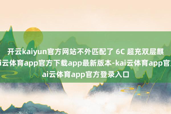 开云kaiyun官方网站不外匹配了 6C 超充双层麒麟电板-kai云体育app官方下载app最新版本-kai云体育app官方登录入口