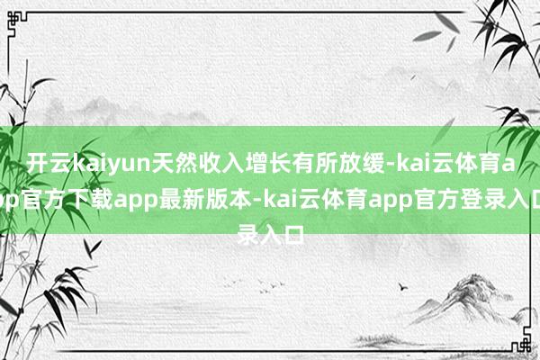 开云kaiyun天然收入增长有所放缓-kai云体育app官方下载app最新版本-kai云体育app官方登录入口