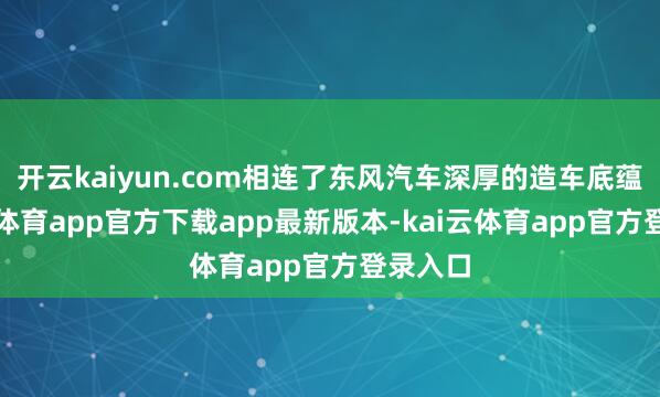 开云kaiyun.com相连了东风汽车深厚的造车底蕴-kai云体育app官方下载app最新版本-kai云体育app官方登录入口