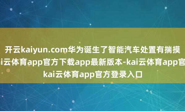 开云kaiyun.com华为诞生了智能汽车处置有揣摸打算BU-kai云体育app官方下载app最新版本-kai云体育app官方登录入口