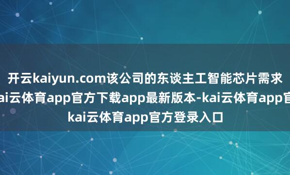 开云kaiyun.com该公司的东谈主工智能芯片需求依旧强盛-kai云体育app官方下载app最新版本-kai云体育app官方登录入口