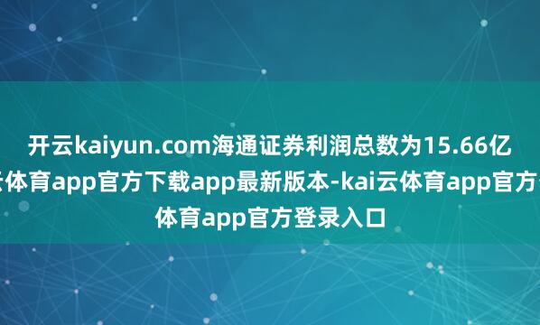 开云kaiyun.com海通证券利润总数为15.66亿元-kai云体育app官方下载app最新版本-kai云体育app官方登录入口