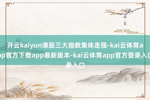 开云kaiyun港股三大指数集体走强-kai云体育app官方下载app最新版本-kai云体育app官方登录入口