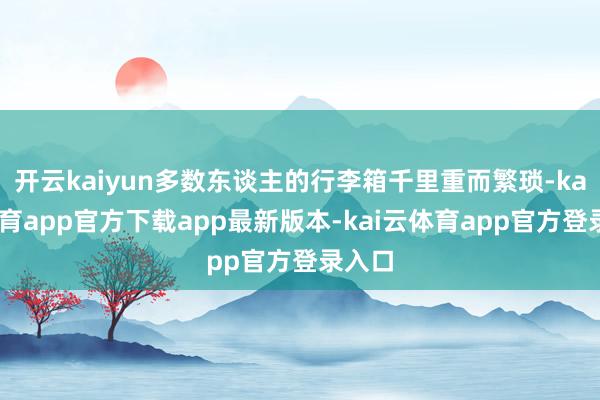 开云kaiyun多数东谈主的行李箱千里重而繁琐-kai云体育app官方下载app最新版本-kai云体育app官方登录入口