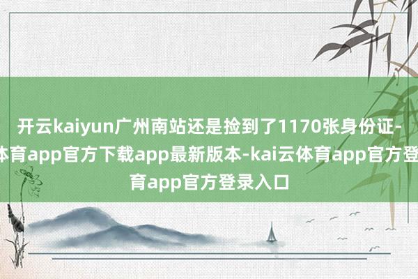 开云kaiyun广州南站还是捡到了1170张身份证-kai云体育app官方下载app最新版本-kai云体育app官方登录入口