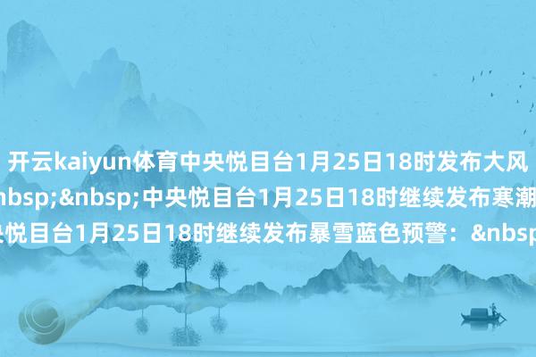 开云kaiyun体育中央悦目台1月25日18时发布大风黄色预警：&nbsp;&nbsp;&nbsp;中央悦目台1月25日18时继续发布寒潮黄色预警：&nbsp;中央悦目台1月25日18时继续发布暴雪蓝色预警：&nbsp;中央悦目台1月25日18时继续发布大雾黄色预警：&nbsp;    -kai云体育app官方下载app最新版本-kai云体育app官方登录入口