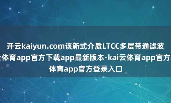 开云kaiyun.com该新式介质LTCC多层带通滤波器-kai云体育app官方下载app最新版本-kai云体育app官方登录入口