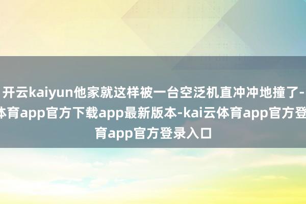 开云kaiyun他家就这样被一台空泛机直冲冲地撞了-kai云体育app官方下载app最新版本-kai云体育app官方登录入口