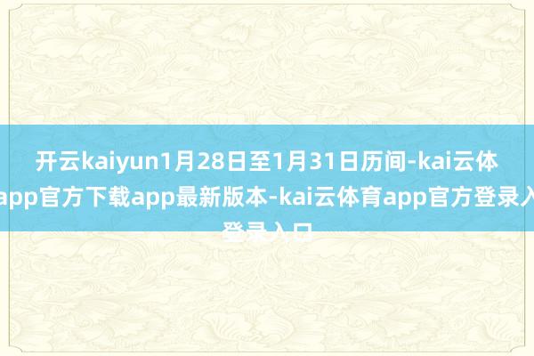 开云kaiyun1月28日至1月31日历间-kai云体育app官方下载app最新版本-kai云体育app官方登录入口