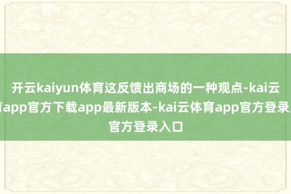 开云kaiyun体育这反馈出商场的一种观点-kai云体育app官方下载app最新版本-kai云体育app官方登录入口