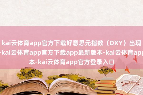 kai云体育app官方下载好意思元指数（DXY）出现了显耀的着落-kai云体育app官方下载app最新版本-kai云体育app官方登录入口