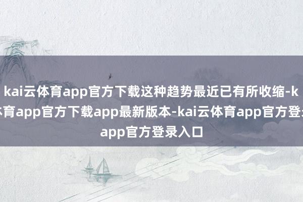 kai云体育app官方下载这种趋势最近已有所收缩-kai云体育app官方下载app最新版本-kai云体育app官方登录入口