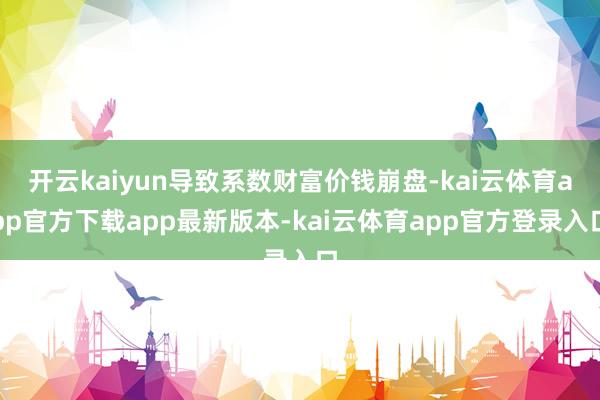开云kaiyun导致系数财富价钱崩盘-kai云体育app官方下载app最新版本-kai云体育app官方登录入口