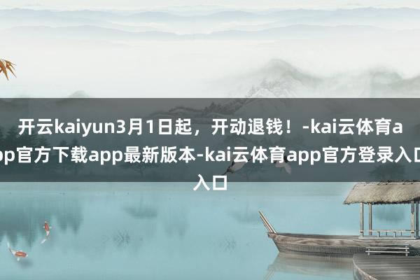 开云kaiyun3月1日起，开动退钱！-kai云体育app官方下载app最新版本-kai云体育app官方登录入口