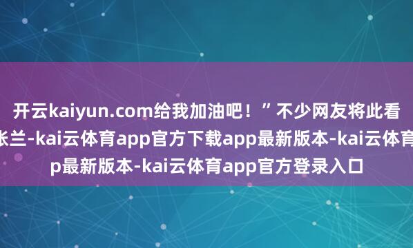 开云kaiyun.com给我加油吧！”不少网友将此看为S妈喊话汪小菲张兰-kai云体育app官方下载app最新版本-kai云体育app官方登录入口
