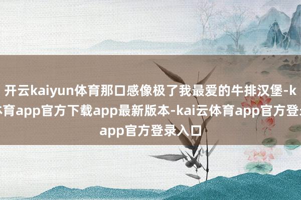 开云kaiyun体育那口感像极了我最爱的牛排汉堡-kai云体育app官方下载app最新版本-kai云体育app官方登录入口