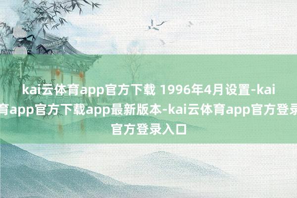 kai云体育app官方下载 1996年4月设置-kai云体育app官方下载app最新版本-kai云体育app官方登录入口