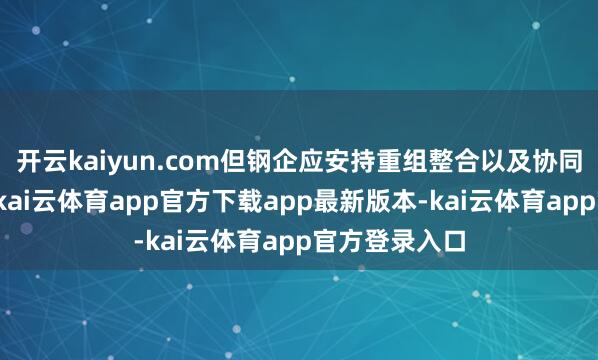 开云kaiyun.com但钢企应安持重组整合以及协同不休等风险-kai云体育app官方下载app最新版本-kai云体育app官方登录入口