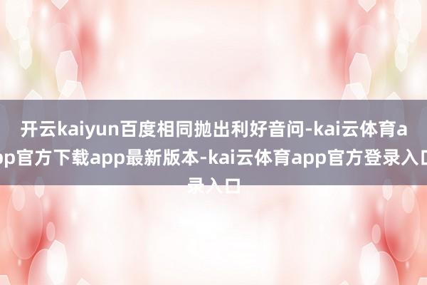开云kaiyun百度相同抛出利好音问-kai云体育app官方下载app最新版本-kai云体育app官方登录入口