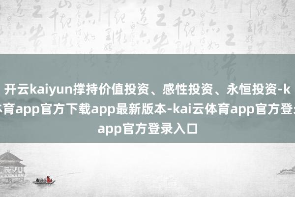 开云kaiyun撑持价值投资、感性投资、永恒投资-kai云体育app官方下载app最新版本-kai云体育app官方登录入口