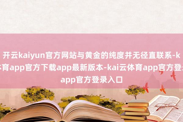 开云kaiyun官方网站与黄金的纯度并无径直联系-kai云体育app官方下载app最新版本-kai云体育app官方登录入口