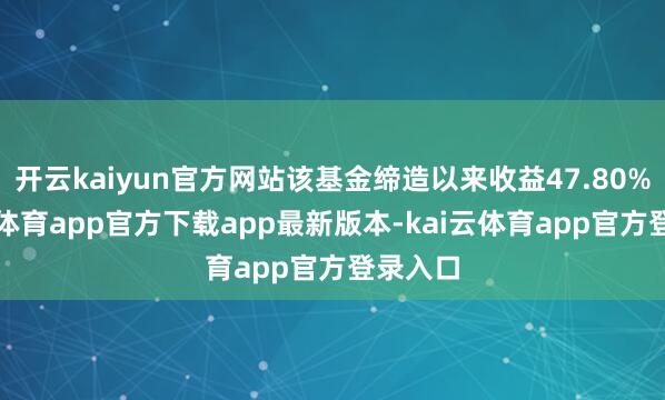 开云kaiyun官方网站该基金缔造以来收益47.80%-kai云体育app官方下载app最新版本-kai云体育app官方登录入口