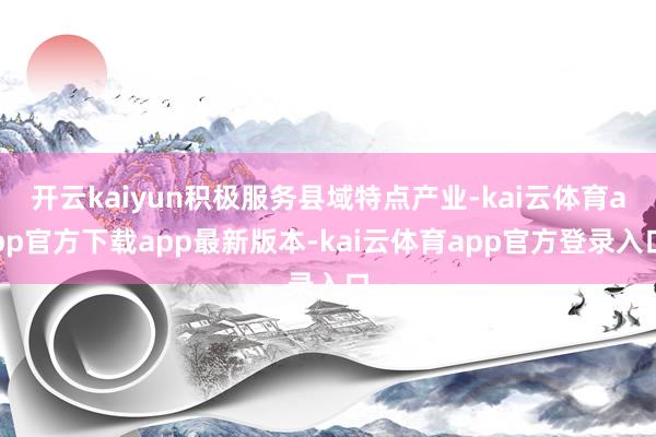 开云kaiyun积极服务县域特点产业-kai云体育app官方下载app最新版本-kai云体育app官方登录入口