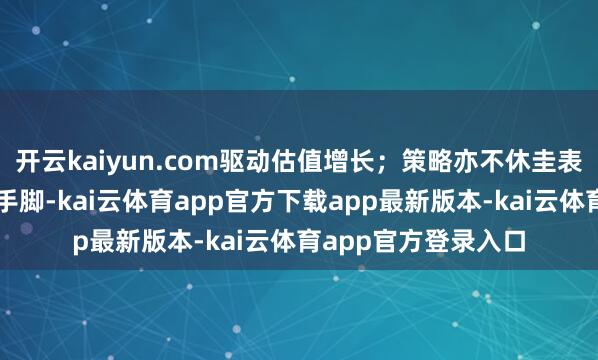 开云kaiyun.com驱动估值增长；策略亦不休圭表对大股东增减持的手脚-kai云体育app官方下载app最新版本-kai云体育app官方登录入口