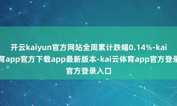 开云kaiyun官方网站全周累计跌幅0.14%-kai云体育app官方下载app最新版本-kai云体育app官方登录入口