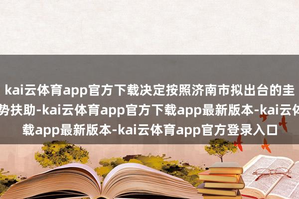 kai云体育app官方下载决定按照济南市拟出台的圭臬厂房新门径赐与形势扶助-kai云体育app官方下载app最新版本-kai云体育app官方登录入口