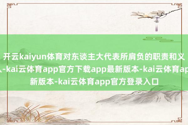 开云kaiyun体育对东谈主大代表所肩负的职责和义务融会愈加深入-kai云体育app官方下载app最新版本-kai云体育app官方登录入口
