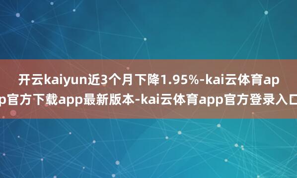 开云kaiyun近3个月下降1.95%-kai云体育app官方下载app最新版本-kai云体育app官方登录入口
