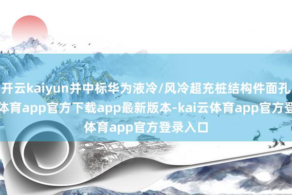 开云kaiyun并中标华为液冷/风冷超充桩结构件面孔-kai云体育app官方下载app最新版本-kai云体育app官方登录入口